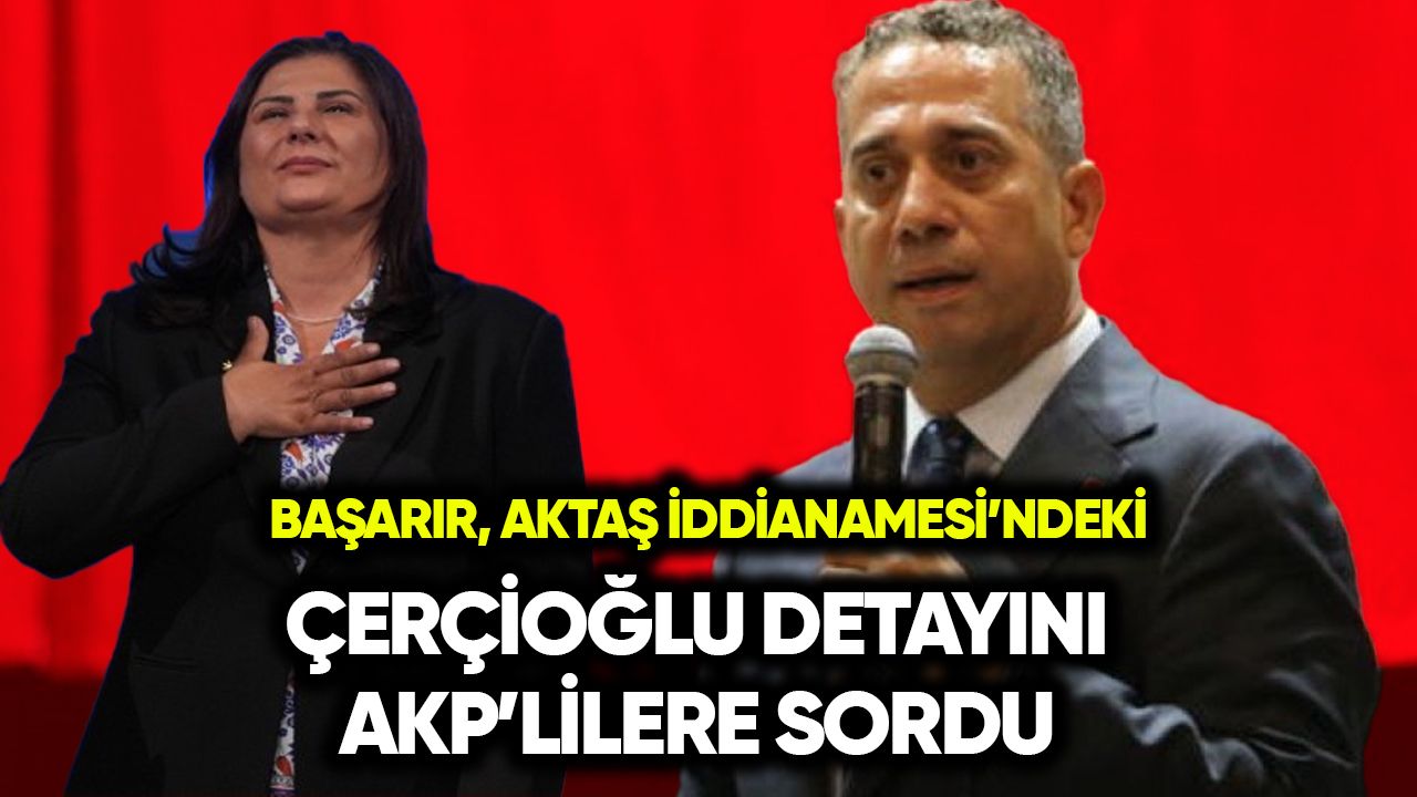 Başarır, Aktaş iddianamesindeki Çerçioğlu detayını AKP’lilere sordu
