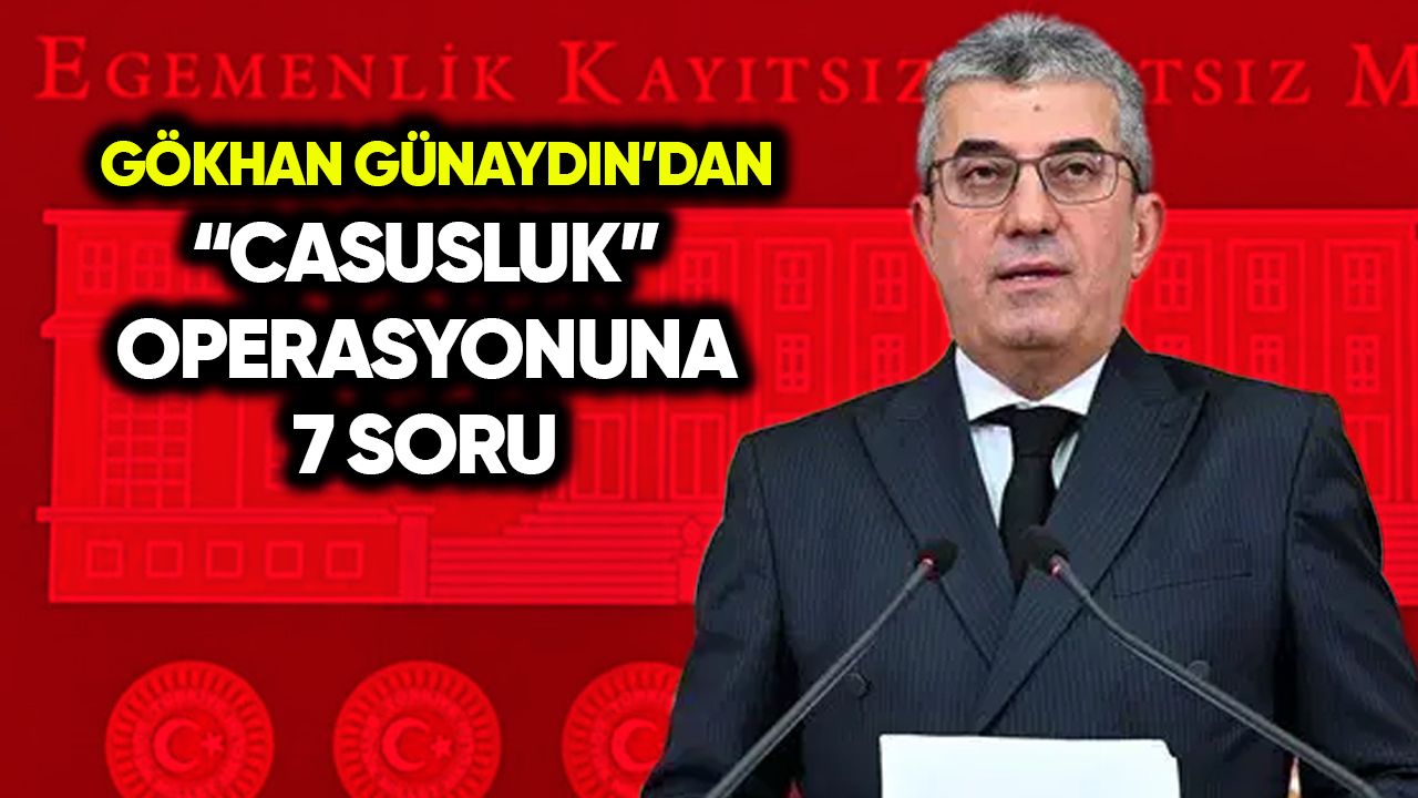 Gökhan Günaydın’dan “casusluk” operasyonuna 7 soru