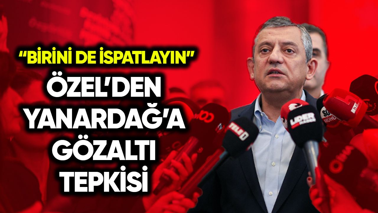 Özel’den Yanardağ’a gözaltı tepkisi: Birini de ispatlayın
