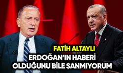 Fatih Altaylı: Erdoğan’ın haberi bile olduğunu sanmıyorum