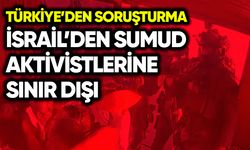 İsrail'den Sumud aktivistlerine sınır dışı! Türkiye’den soruşturma