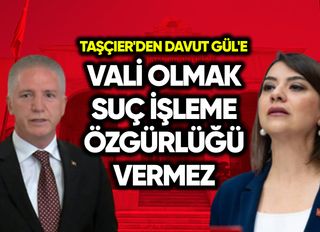 Taşçıer'den Davut Gül'e: Vali olmak suç işleme özgürlüğü vermez!