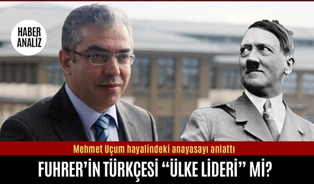 Mehmet Uçum’un hayalindeki anayasa: Führer’in Türkçesi “Ülke Lideri” mi?