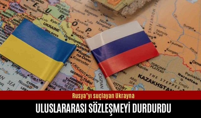 Rusya’yı suçlayan Ukrayna uluslararası sözleşmeyi durdurdu