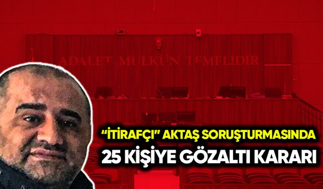 “İtirafçı” Aktaş soruşturmasında 25 gözaltı kararı
