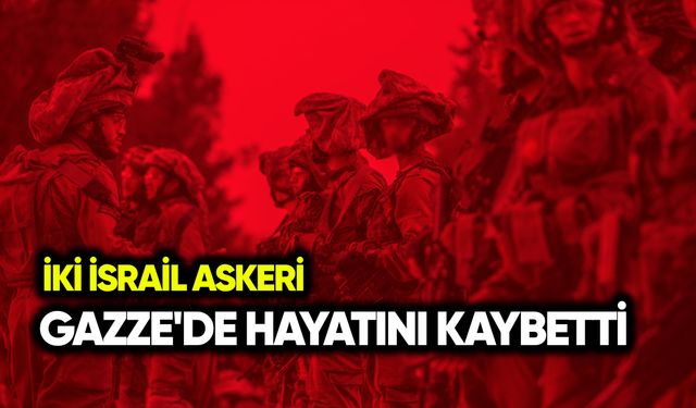 İki İsrail askeri Gazze'de hayatını kaybetti