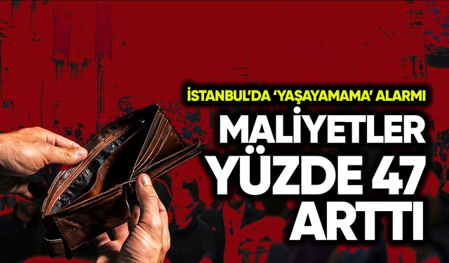 İstanbul'da 'yaşayamama' alarmı: Maliyetler yüzde 47 arttı