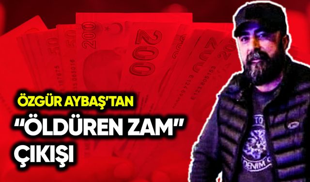 Özgür Aybaş’tan “öldüren zam” çıkışı