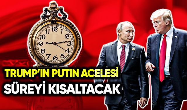 Trump’ın Putin acelesi: Süreyi kısaltacak