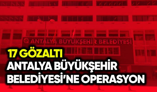 Antalya Büyükşehir Belediyesi operasyonunda 17 gözaltı