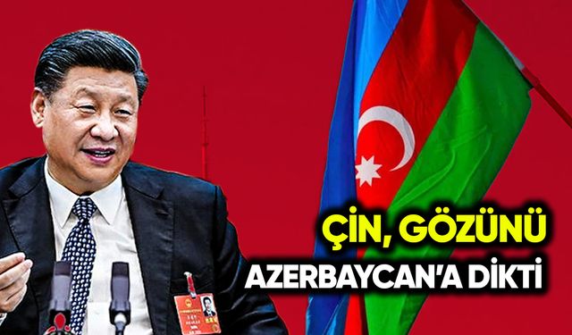 Çin, gözünü Azerbaycan’a dikti