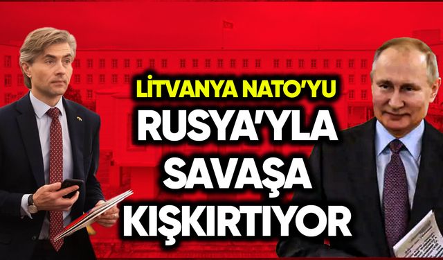 Litvanya, NATO’yu Rusya’yla savaşa kışkırtıyor