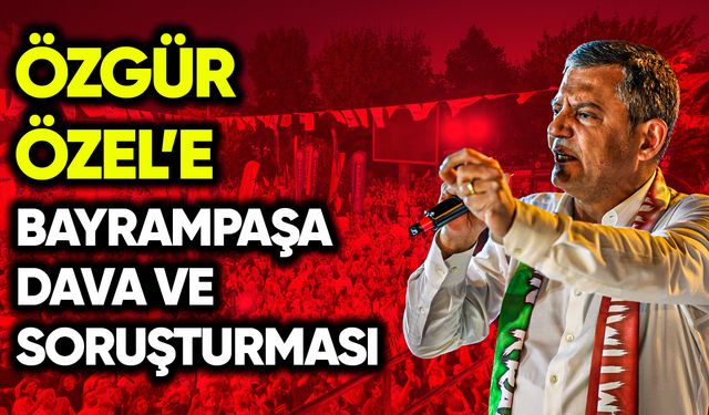Özgür Özel’e Bayrampaşa davası ve soruşturması