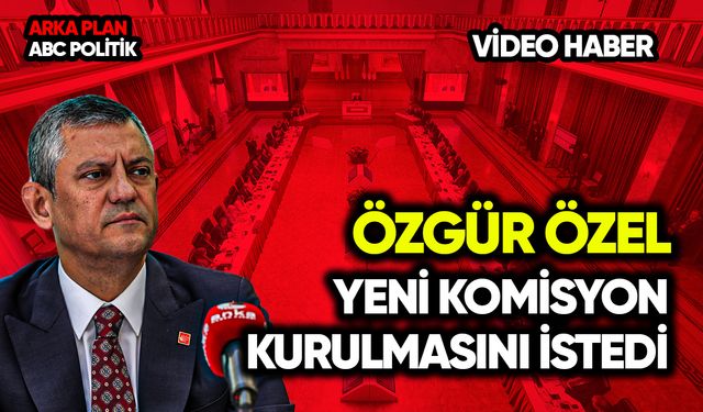 Özgür Özel yeni komisyon kurulmasını istedi