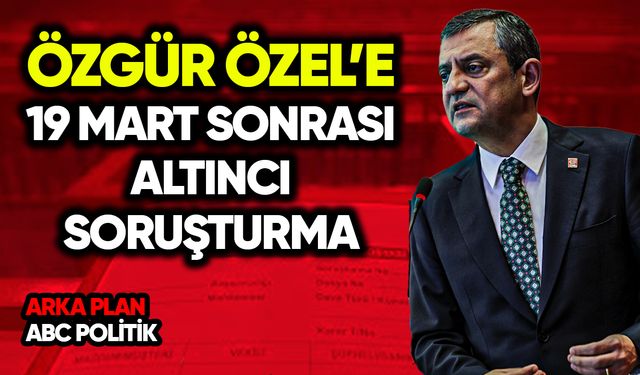 Özgür Özel’e 19 Mart sonrası altıncı soruşturma