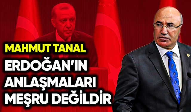 Mahmut Tanal: Erdoğan’ın anlaşmaları meşru değildir