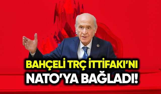 Bahçeli, “TRÇ İttifakı’nı” NATO’ya bağladı!