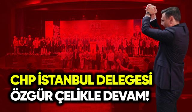 CHP İstanbul delegesi: Özgür Çelikle devam!