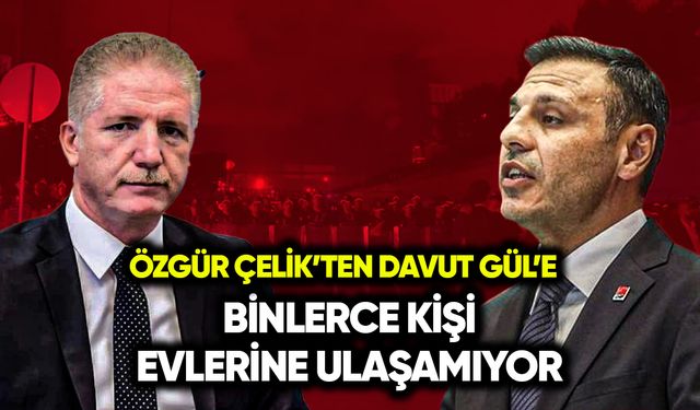 Özgür Çelik: Binlerce kişi evlerine ulaşamıyor