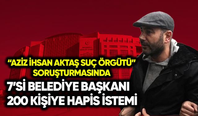 “Aziz İhsan Aktaş Örgütü” soruşturmasında 7 belediye başkanına hapis istemi