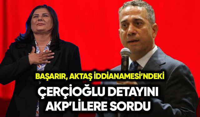 Başarır, Aktaş iddianamesindeki Çerçioğlu detayını AKP’lilere sordu
