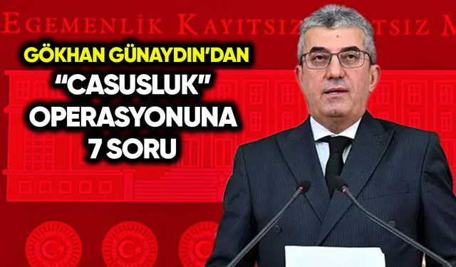 Gökhan Günaydın’dan “casusluk” operasyonuna 7 soru