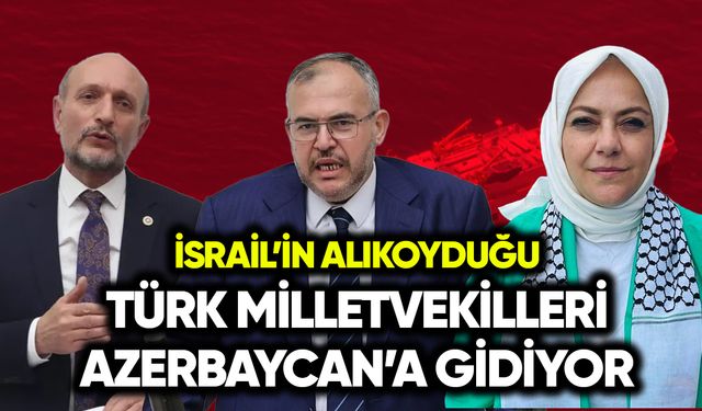 İsrail'in alıkoyduğu Türk milletvekilleri Azerbaycan’a gidiyor