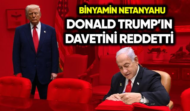Netanyahu, Trump’ın davetini reddetti