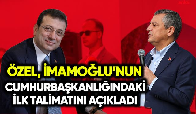 Özel, İmamoğlu’nun cumhurbaşkanlığında ilk talimatını açıkladı