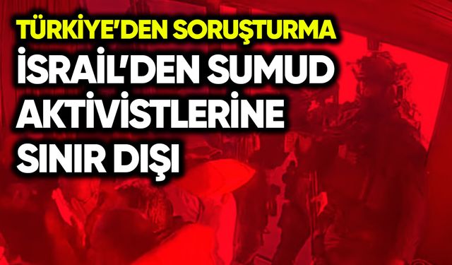 İsrail'den Sumud aktivistlerine sınır dışı! Türkiye’den soruşturma