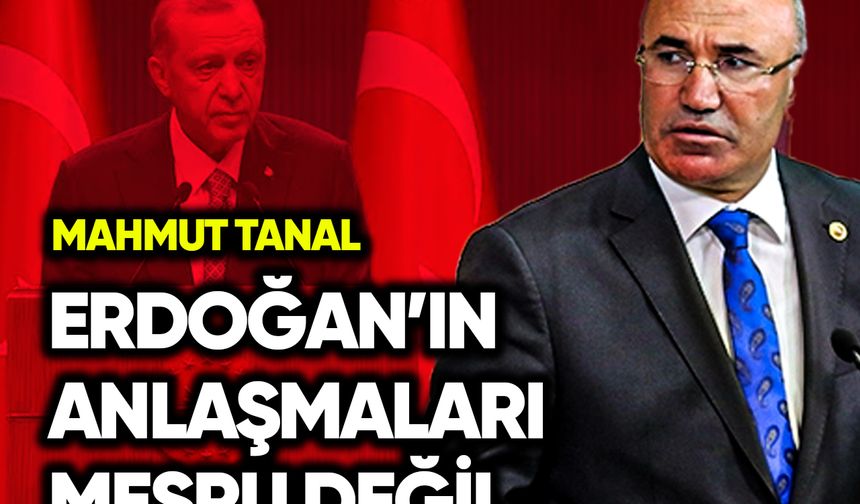 Mahmut Tanal: Erdoğan’ın anlaşmaları meşru değildir