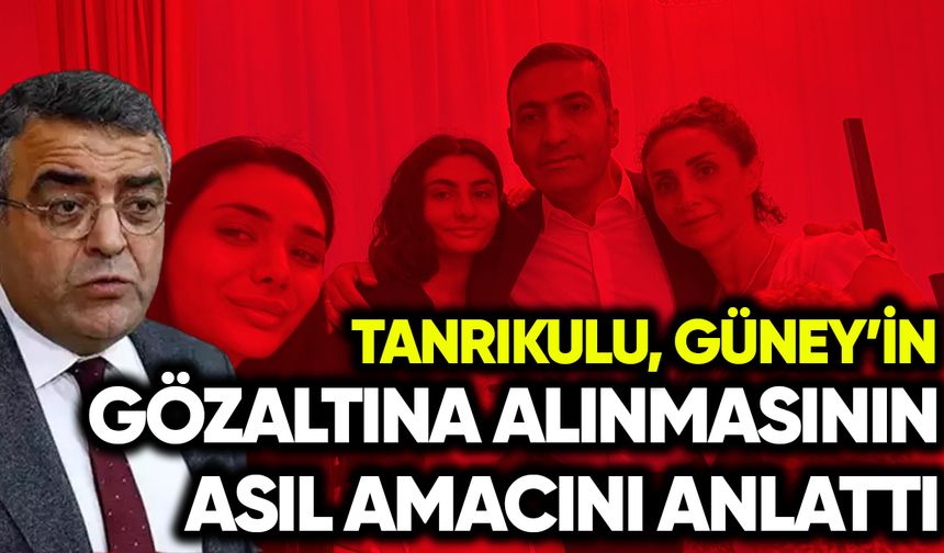Tanrıkulu İnan Güney’in gözaltına alınmasının asıl amacını anlattı