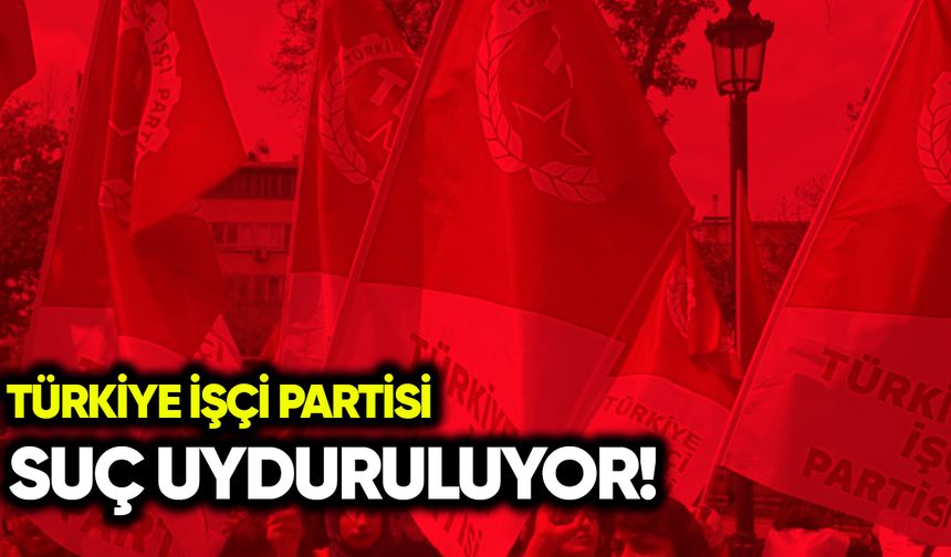 Türkiye İşçi Partisi: Suç uyduruluyor