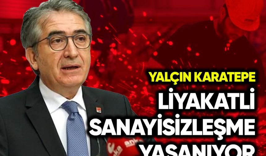 Yalçın Karatepe: Liyaketli sanayisizleşme yaşanıyor
