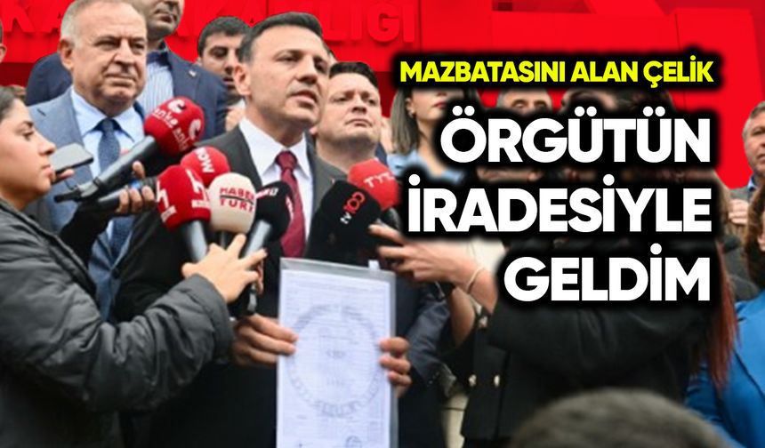 Mazbatasını alan Çelik: Örgüt iradesiyle geldim