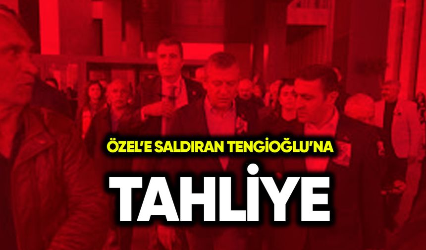 Özel’e saldıran Tengioğlu’na tahliye