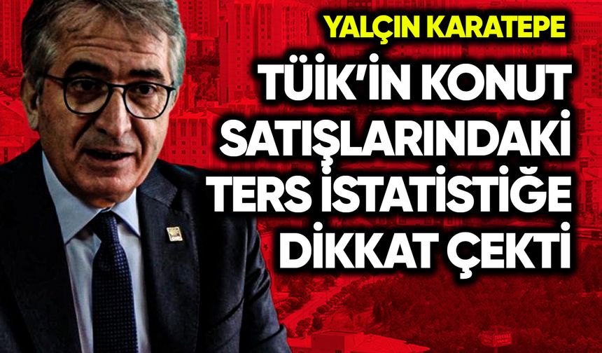 Yalçın Karatepe konut satışlarındaki ters istatistiğe dikkat çekti