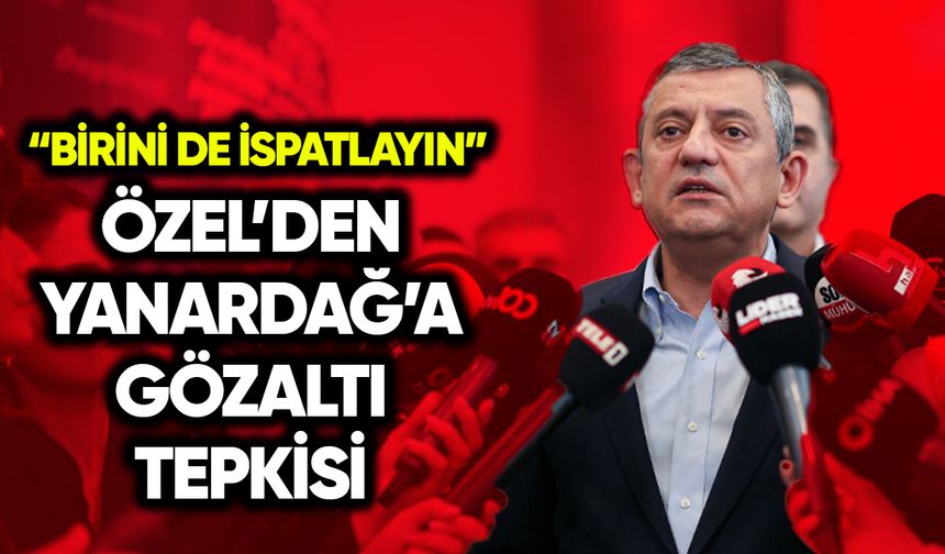 Özel’den Yanardağ’a gözaltı tepkisi: Birini de ispatlayın