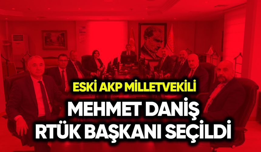 Eski AKP Milletvekili Mehmet Daniş RTÜK Başkanı seçildi